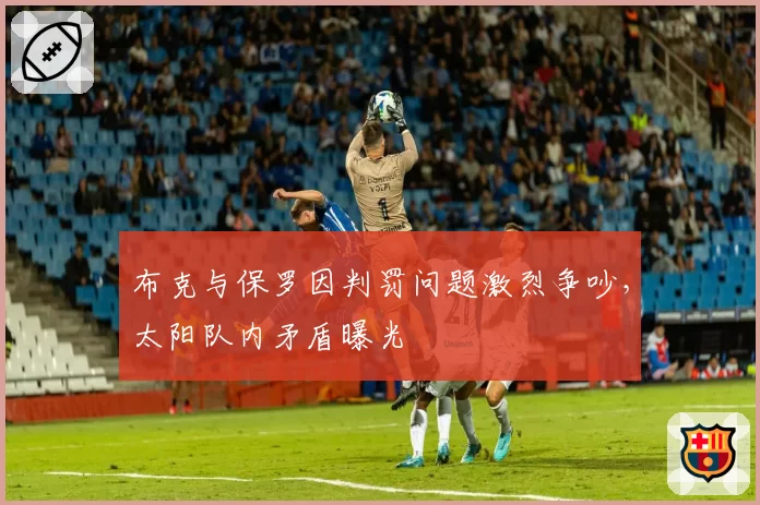 布克与保罗因判罚问题激烈争吵，太阳队内矛盾曝光