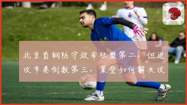 北京首钢防守效率联盟第二，但进攻节奏倒数第三，莱登如何解决攻守矛盾？