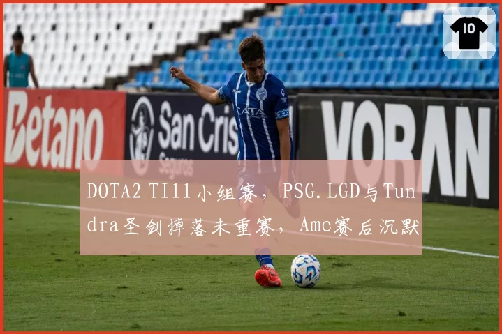 DOTA2 TI11小组赛，PSG.LGD与Tundra圣剑掉落未重赛，Ame赛后沉默离场