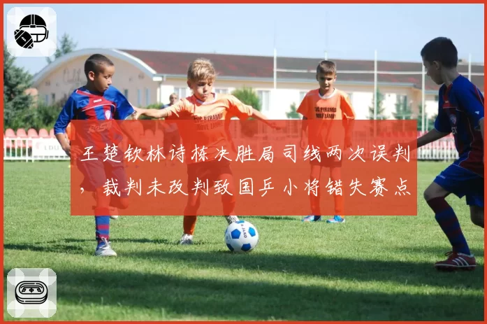 王楚钦林诗栋决胜局司线两次误判，裁判未改判致国乒小将错失赛点