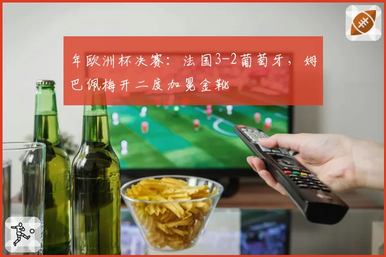 年欧洲杯决赛:法国3-2葡萄牙,姆巴佩梅开二度加冕金靴