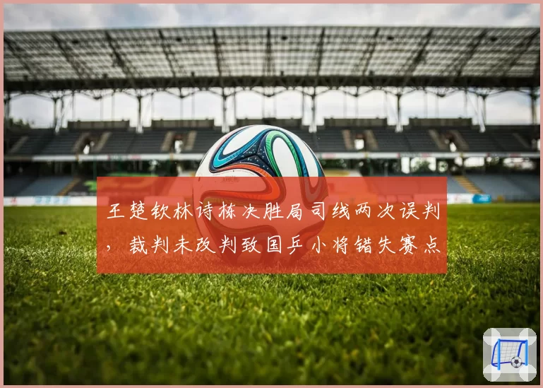 王楚钦林诗栋决胜局司线两次误判,裁判未改判致国乒小将错失赛点