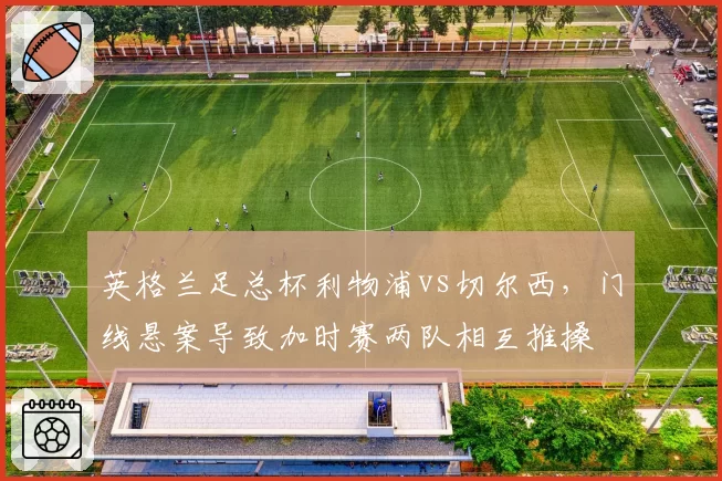 英格兰足总杯利物浦vs切尔西，门线悬案导致加时赛两队相互推搡