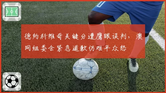 德约科维奇关键分遭鹰眼误判,澳网组委会紧急道歉仍难平众怒