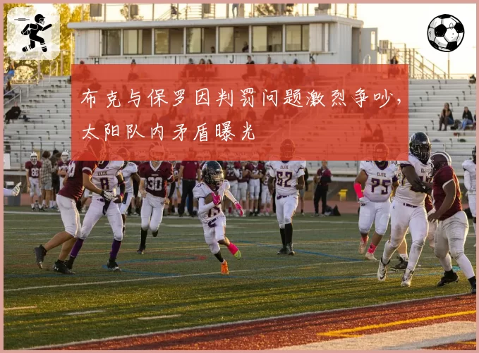 布克与保罗因判罚问题激烈争吵，太阳队内矛盾曝光