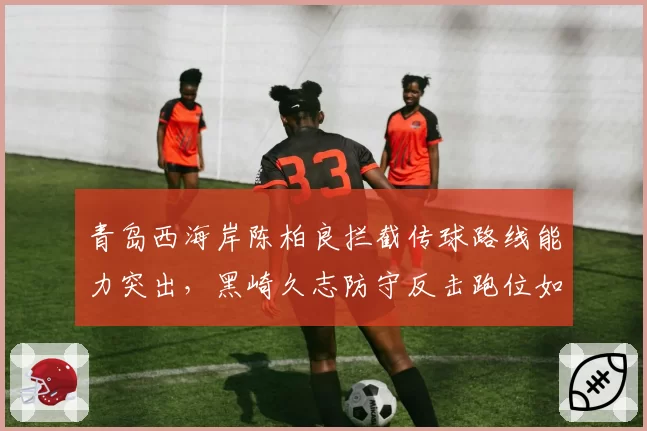 青岛西海岸陈柏良拦截传球路线能力突出，黑崎久志防守反击跑位如何设计？