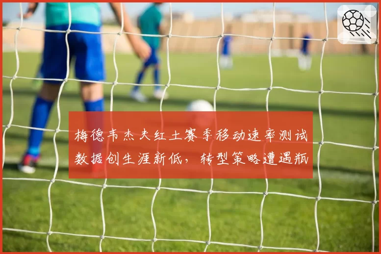 梅德韦杰夫红土赛季移动速率测试数据创生涯新低,转型策略遭遇瓶颈