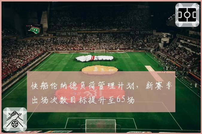 快船伦纳德负荷管理计划,新赛季出场次数目标提升至65场