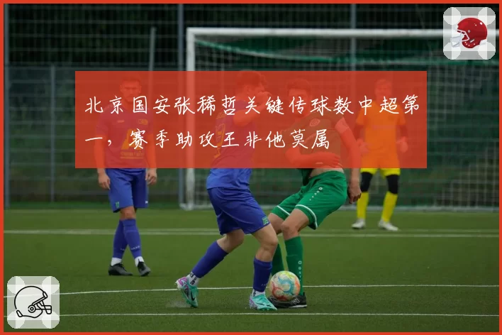北京国安张稀哲关键传球数中超第一，赛季助攻王非他莫属