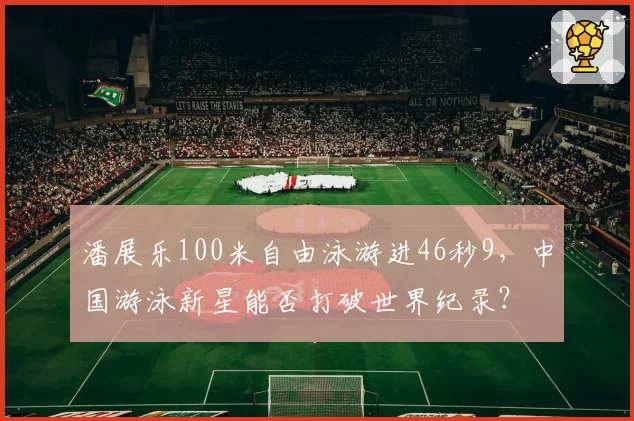 潘展乐100米自由泳游进46秒9，中国游泳新星能否打破世界纪录？