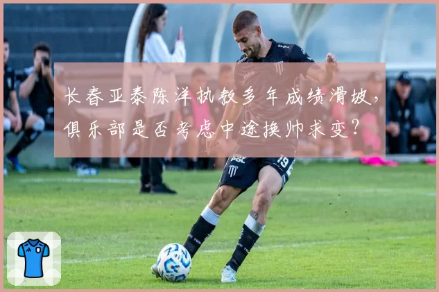 长春亚泰陈洋执教多年成绩滑坡，俱乐部是否考虑中途换帅求变？