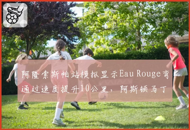 阿隆索斯帕站模拟显示Eau Rouge弯通过速度提升10公里，阿斯顿马丁预测其主场可进前六