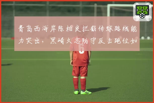 青岛西海岸陈柏良拦截传球路线能力突出，黑崎久志防守反击跑位如何设计？