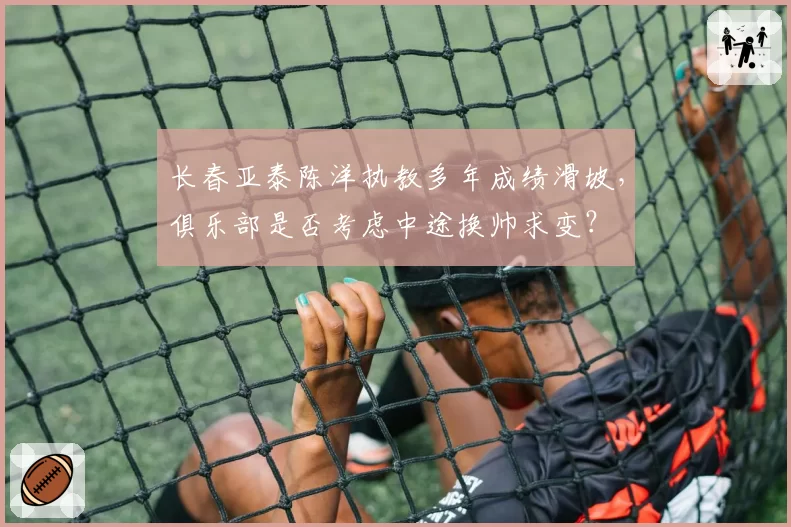 长春亚泰陈洋执教多年成绩滑坡，俱乐部是否考虑中途换帅求变？