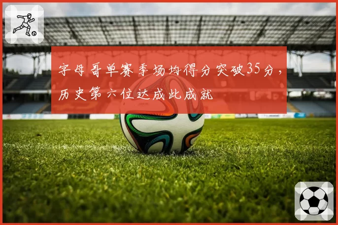 字母哥单赛季场均得分突破35分，历史第六位达成此成就