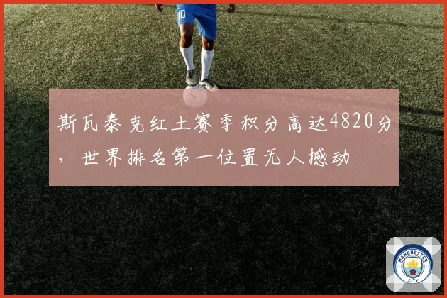 斯瓦泰克红土赛季积分高达4820分，世界排名第一位置无人撼动