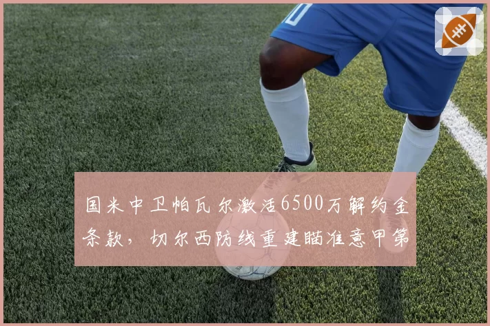 国米中卫帕瓦尔激活6500万解约金条款,切尔西防线重建瞄准意甲第一出球中卫?