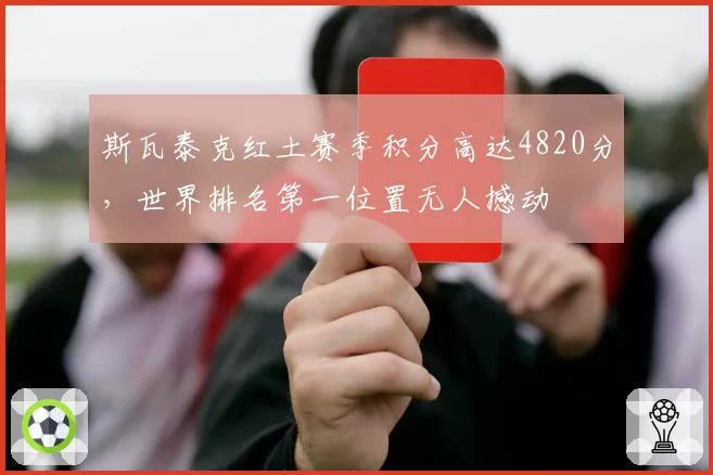 斯瓦泰克红土赛季积分高达4820分，世界排名第一位置无人撼动