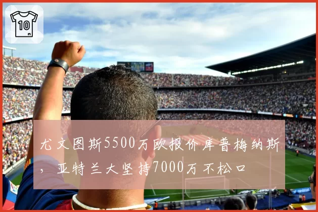 尤文图斯5500万欧报价库普梅纳斯，亚特兰大坚持7000万不松口