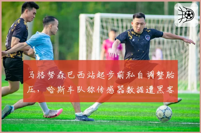 马格努森巴西站起步前私自调整胎压，哈斯车队称传感器数据遭黑客篡改