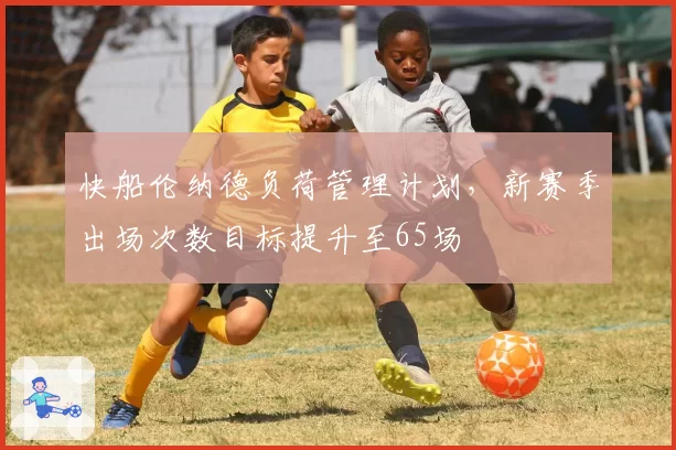 快船伦纳德负荷管理计划,新赛季出场次数目标提升至65场
