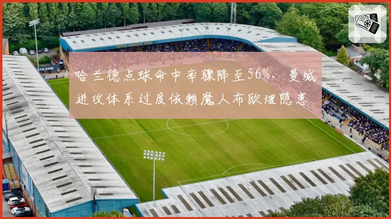哈兰德点球命中率骤降至56%，曼城进攻体系过度依赖魔人布欧埋隐患