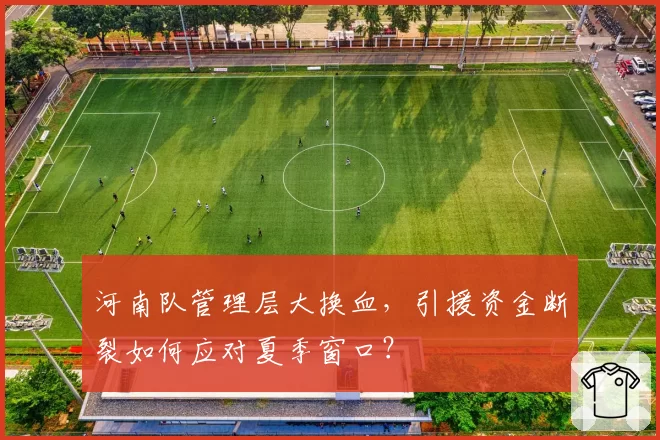 河南队管理层大换血，引援资金断裂如何应对夏季窗口？