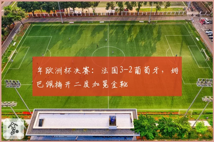 年欧洲杯决赛：法国3-2葡萄牙，姆巴佩梅开二度加冕金靴