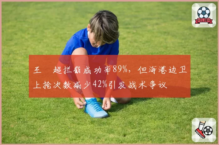 王燊超拦截成功率89%，但海港边卫上抢次数减少42%引发战术争议