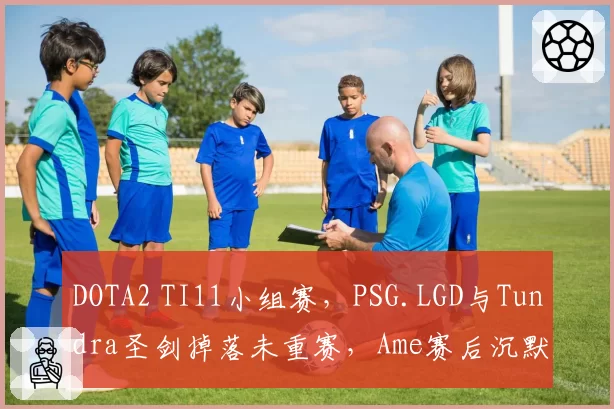 DOTA2 TI11小组赛，PSG.LGD与Tundra圣剑掉落未重赛，Ame赛后沉默离场