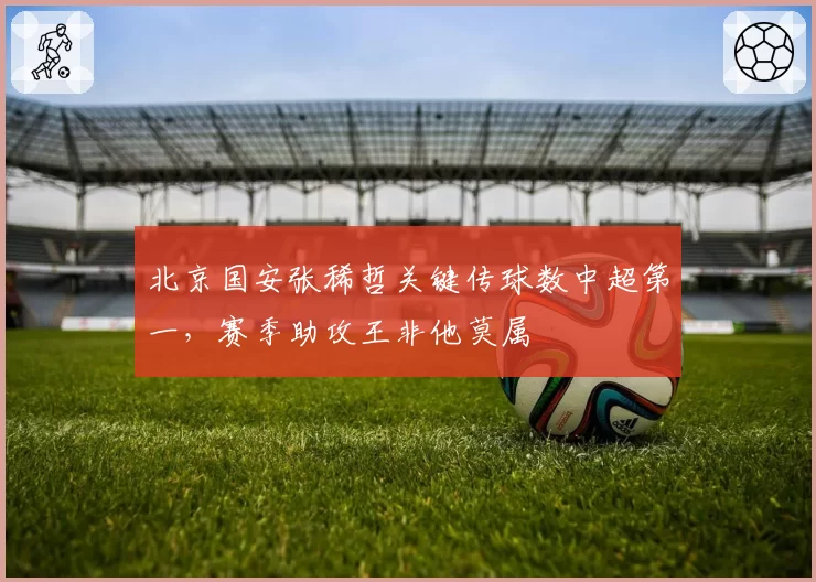 北京国安张稀哲关键传球数中超第一,赛季助攻王非他莫属