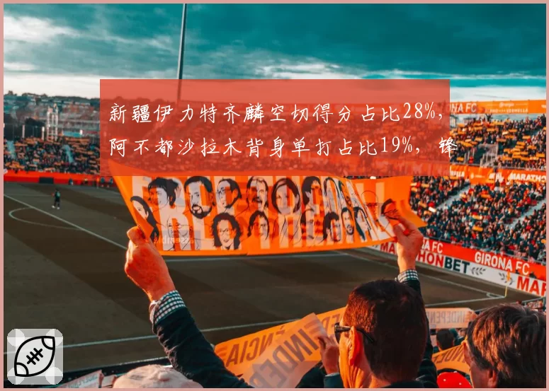 新疆伊力特齐麟空切得分占比28%，阿不都沙拉木背身单打占比19%，锋线进攻手段多样化