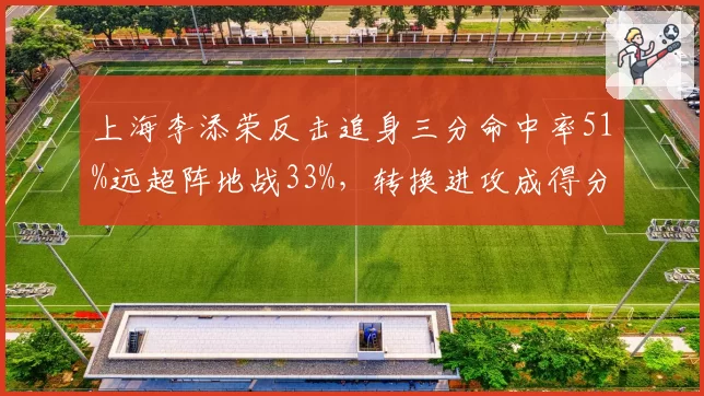 上海李添荣反击追身三分命中率51%远超阵地战33%，转换进攻成得分利器