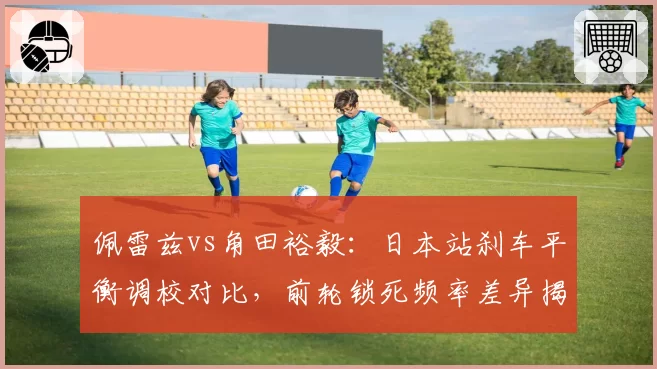 佩雷兹vs角田裕毅：日本站刹车平衡调校对比，前轮锁死频率差异揭示制动风格与散热需求矛盾