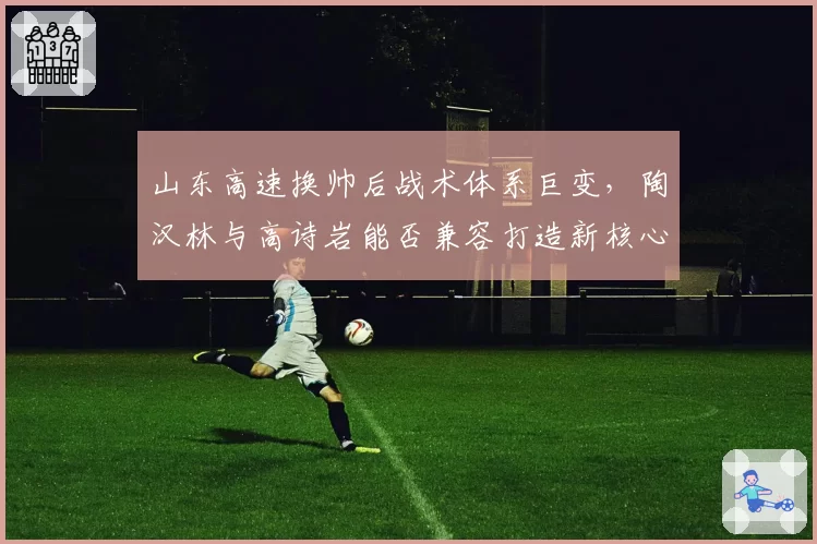 山东高速换帅后战术体系巨变，陶汉林与高诗岩能否兼容打造新核心？