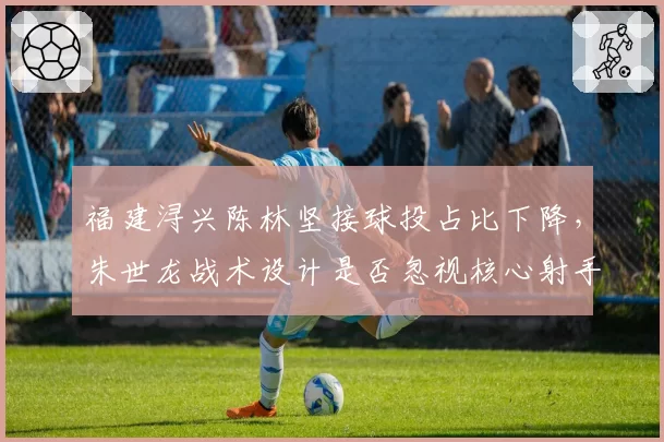 福建浔兴陈林坚接球投占比下降，朱世龙战术设计是否忽视核心射手？