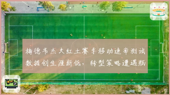 梅德韦杰夫红土赛季移动速率测试数据创生涯新低，转型策略遭遇瓶颈