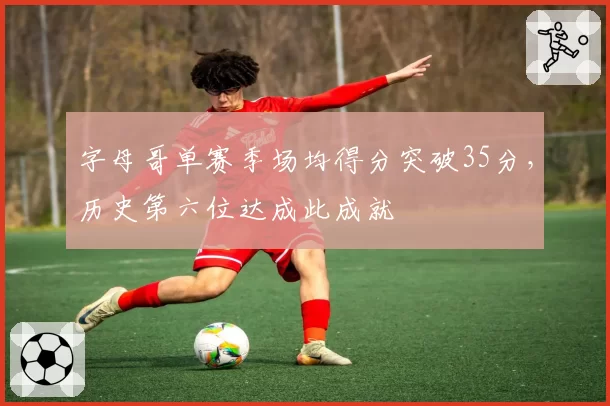 字母哥单赛季场均得分突破35分，历史第六位达成此成就