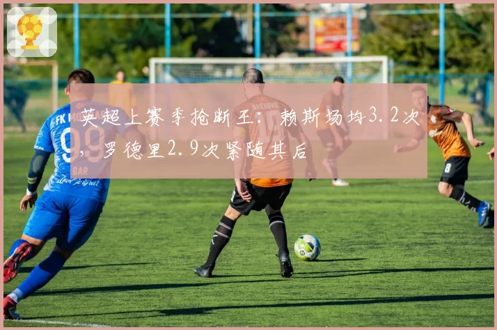英超上赛季抢断王:赖斯场均3.2次,罗德里2.9次紧随其后