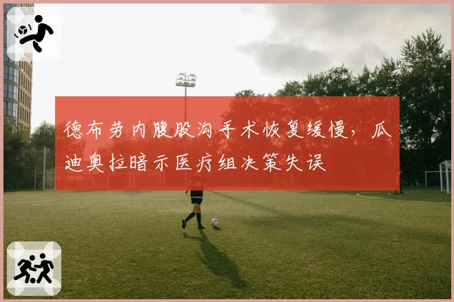 德布劳内腹股沟手术恢复缓慢,瓜迪奥拉暗示医疗组决策失误
