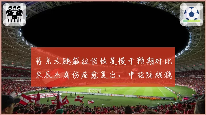 蒋光太腿筋拉伤恢复慢于预期对比朱辰杰肩伤痊愈复出,申花防线稳固性反超海港