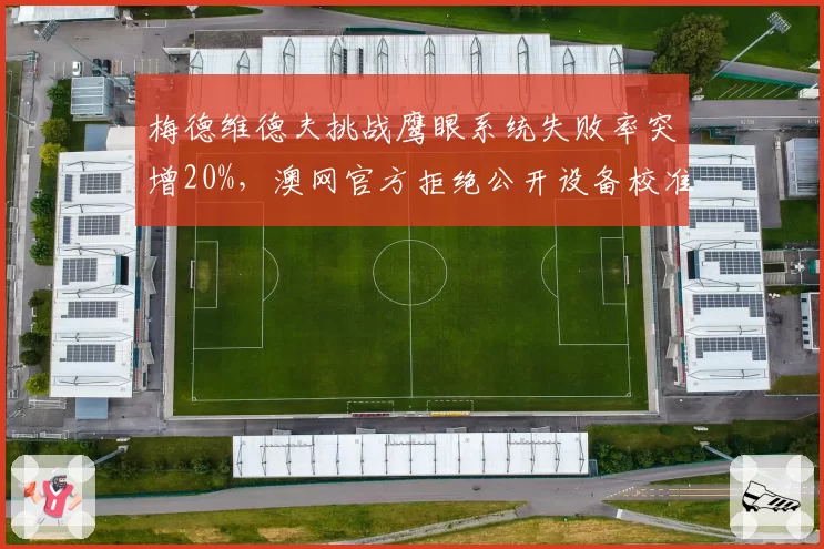 梅德维德夫挑战鹰眼系统失败率突增20%，澳网官方拒绝公开设备校准日志引信任危机