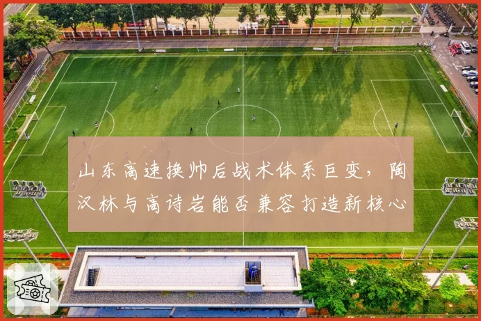 山东高速换帅后战术体系巨变,陶汉林与高诗岩能否兼容打造新核心?